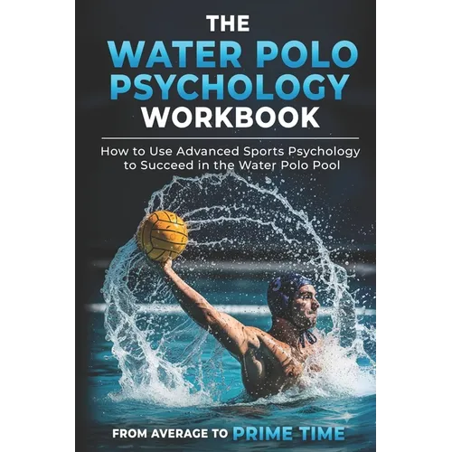 The Water Polo Psychology Workbook: How to Use Advanced Sports Psychology to Succeed in the Water Polo Pool - Paperback