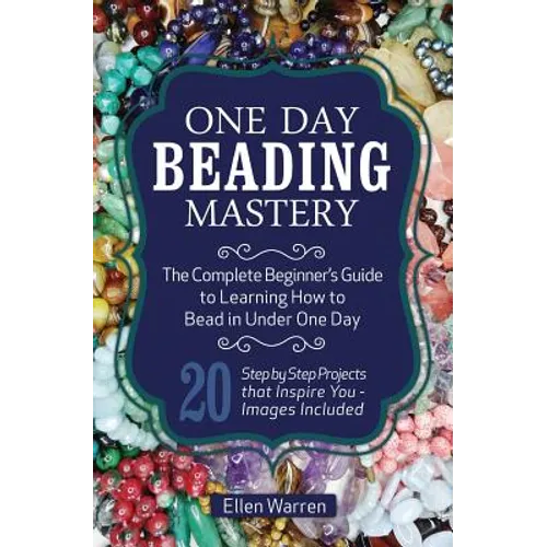 One Day Beading Mastery: The Complete Beginner's Guide to Learn How to Bead in Under One Day -10 Step by Step Bead Projects That Inspire You - Images - Paperback
