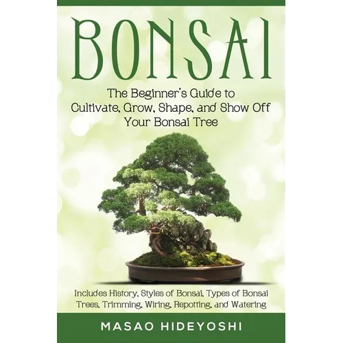 Bonsai: The Beginner's Guide to Cultivate, Grow, Shape, and Show Off Your Bonsai: Includes History, Styles of Bonsai, Types of Bonsai Trees, Trimming, - Paperback
