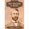 Rev. William E. Wiatt: The life and times of a Confederate Chaplain and related family stories - Paperback