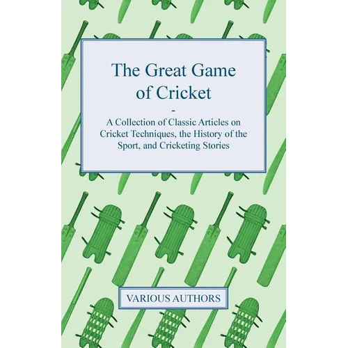 The Great Game of Cricket - A Collection of Classic Articles on Cricket Techniques, the History of the Sport, and Cricketing Stories - Paperback