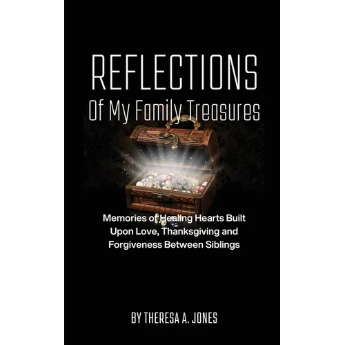Reflections of My Family Treasures: Memories of Healing Hearts Built Upon Love, Thanksgiving and Forgiveness Between Siblings - Paperback