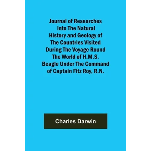 Journal of Researches into the Natural History and Geology of the Countries Visited During the Voyage Round the World of H.M.S. Beagle Under the Comma - Paperback
