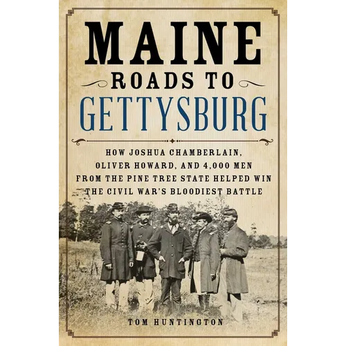 Maine Roads to Gettysburg: How Joshua Chamberlain, Oliver Howard, and 4,000 Men from the Pine Tree State Helped Win the Civil War's Bloodiest Battle - Hardcover