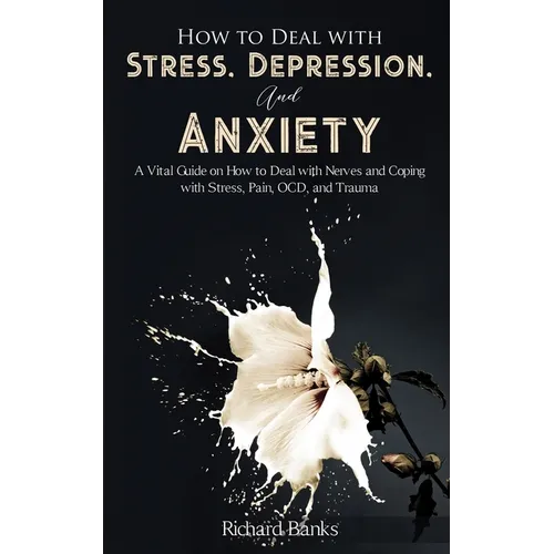 How to Deal With Stress, Depression, and Anxiety: A Vital Guide on How to Deal with Nerves and Coping with Stress, Pain, OCD and Trauma - Paperback