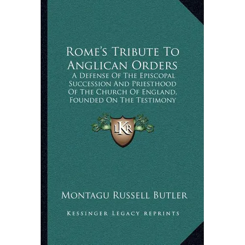 Rome's Tribute To Anglican Orders: A Defense Of The Episcopal Succession And Priesthood Of The Church Of England, Founded On The Testimony Of The Best - Paperback