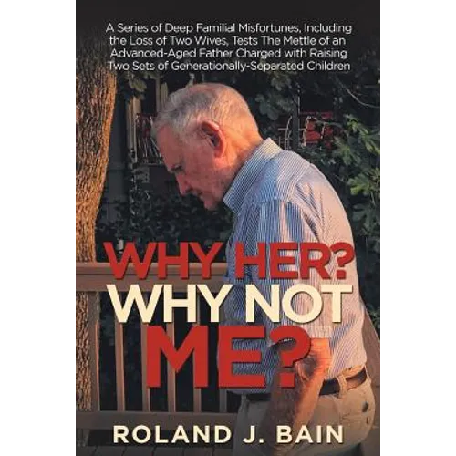 Why Her? Why Not Me?: A Series of Deep Familial Misfortunes, Including the Loss of Two Wives, Tests the Mettle of an Advanced-Aged Father Charged with - Paperback