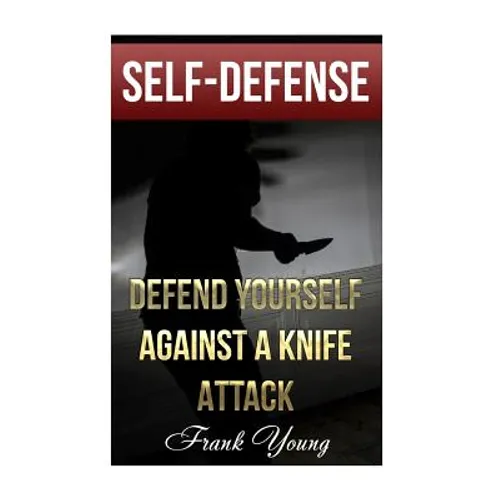 Self-Defense: Defend Yourself Against A Knife Attack: (Self-Protection, Prepping) - Paperback