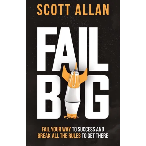 Fail Big: Fail Your Way to Success and Break All the Rules to Get There: Fail Your Way to Success and Break All the Rules to Get There - Paperback