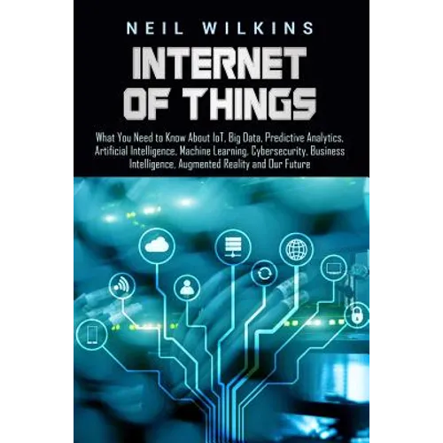Internet of Things: What You Need to Know About IoT, Big Data, Predictive Analytics, Artificial Intelligence, Machine Learning, Cybersecur - Paperback