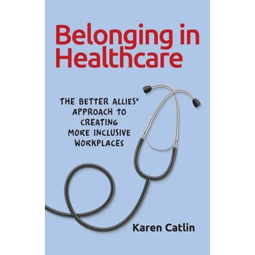 Belonging in Healthcare: The Better Allies(R) Approach to Creating More Inclusive Workplaces - Paperback