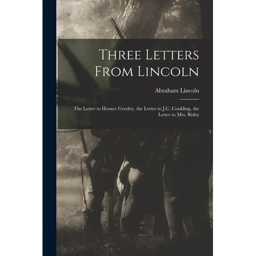 Three Letters From Lincoln: the Letter to Horace Greeley, the Letter to J.C. Conkling, the Letter to Mrs. Bixby - Paperback