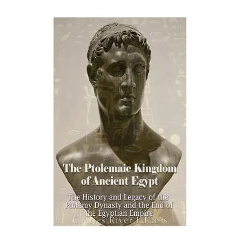 The Ptolemaic Kingdom of Ancient Egypt: The History and Legacy of the Ptolemy Dynasty and the End of the Egyptian Empire - Paperback