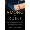 Among the Ruins: The Decline and Fall of the Roman Catholic Church - Hardcover