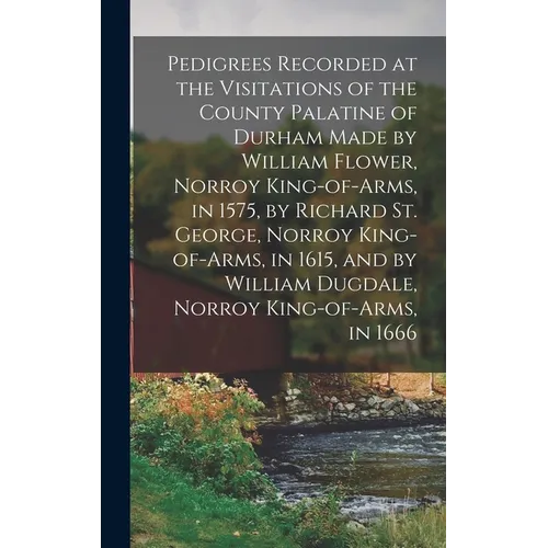 Pedigrees Recorded at the Visitations of the County Palatine of Durham Made by William Flower, Norroy King-of-arms, in 1575, by Richard St. George, No - Hardcover