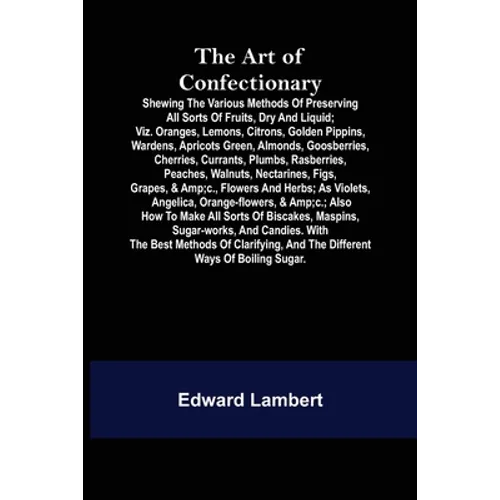 The Art of Confectionary; Shewing the Various Methods of Preserving All Sorts of Fruits, Dry and Liquid; viz. Oranges, Lemons, Citrons, Golden Pippins - Paperback