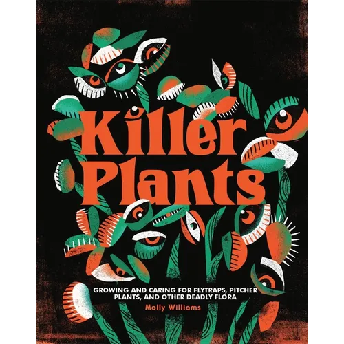 Killer Plants: Growing and Caring for Flytraps, Pitcher Plants, and Other Deadly Flora - Hardcover