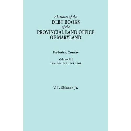Abstracts of the Debt Books of the Provincial Land Office of Maryland. Frederick County, Volume III: Liber 24: 1762, 1763, 1766 - Paperback