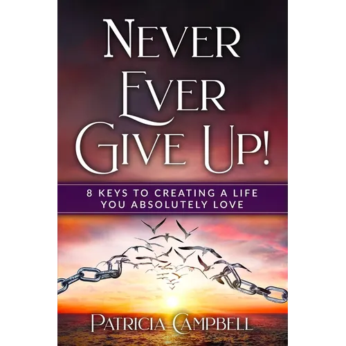 Never Ever Give Up!: 8 Keys to Creating a Life You Absolutely Love - Paperback