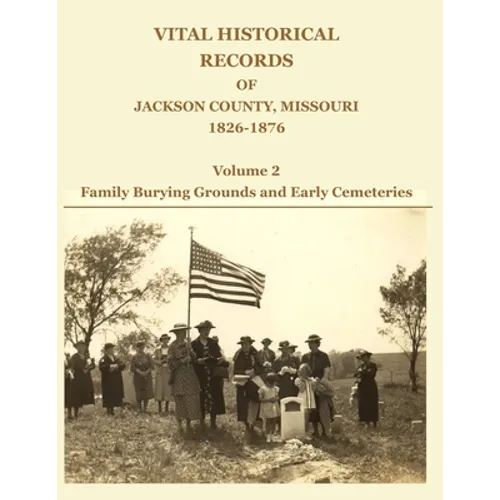 Vital Historical Records of Jackson County, Missouri, 1826-1876: Volume 2: Family Burying Grounds and Early Cemeteries - Paperback