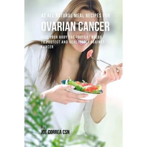 42 All Natural Meal Recipes for Ovarian Cancer: Give Your Body the Tools It Needs To Protect and Heal Itself against Cancer - Paperback