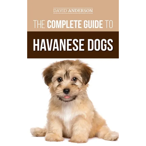 The Complete Guide to Havanese Dogs: Everything You Need To Know To Successfully Find, Raise, Train, and Love Your New Havanese Puppy - Hardcover