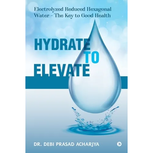 Hydrate to Elevate: Electrolyzed Reduced Hexagonal Water - The Key to Good Health - Paperback