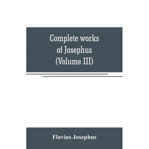 Complete works of Josephus. Antiquities of the Jews; The wars of the Jews against Apion, etc (Volume III) - Paperback
