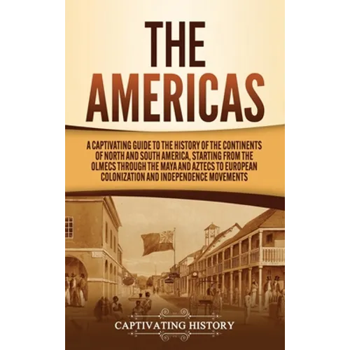 The Americas: A Captivating Guide to the History of the Continents of North and South America, Starting from the Olmecs through the Maya and Aztecs to - Hardcover