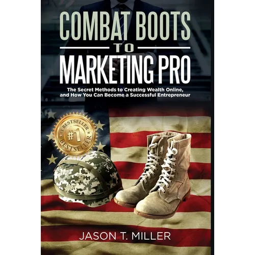 Combat Boots to Marketing Pro: The Secret Methods to Creating Wealth Online, and How You Can Become a Successful Entrepreneur - Hardcover