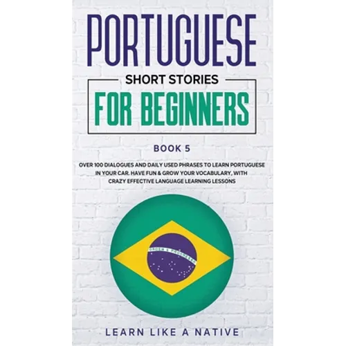 Portuguese Short Stories for Beginners Book 5: Over 100 Dialogues & Daily Used Phrases to Learn Portuguese in Your Car. Have Fun & Grow Your Vocabular - Hardcover