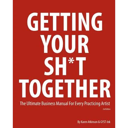 Getting Your Sh*t Together: The Ultimate Business Manual for Every Practicing Artist - Paperback