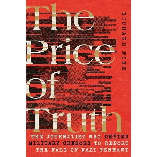 The Price of Truth: The Journalist Who Defied Military Censors to Report the Fall of Nazi Germany - Hardcover
