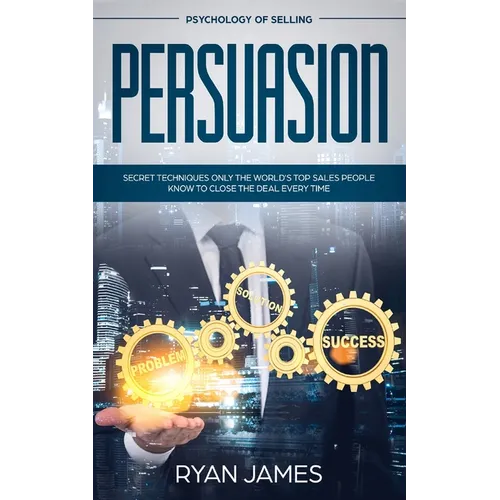 Persuasion: Psychology of Selling - Secret Techniques Only The World's Top Sales People Know To Close The Deal Every Time (Influence, Leadership, Pers - Paperback