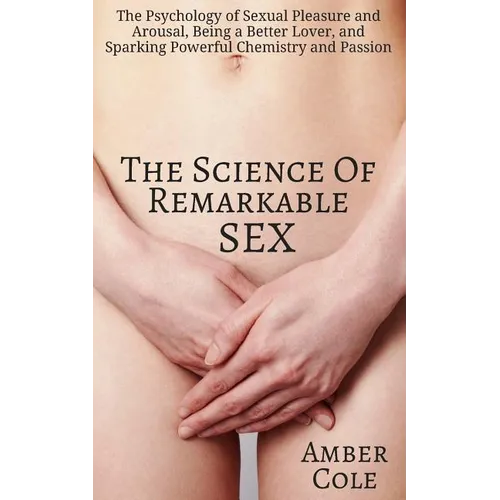 The Science of Remarkable Sex: The Psychology of Sexual Pleasure and Arousal, Being a Better Lover, and Sparking Powerful Chemistry and Passion - Paperback