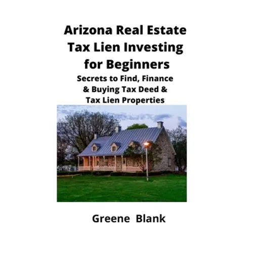 Arizona Real Estate Tax Lien Investing for Beginners: Secrets to Find, Finance & Buying Tax Deed & Tax Lien Properties - Paperback