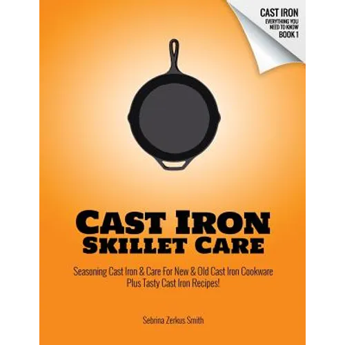 Cast Iron Skillet Care: Seasoning Cast Iron and Care for New and Old Cast Iron Cookware Plus Tasty Cast Iron Skillet Recipes - Paperback