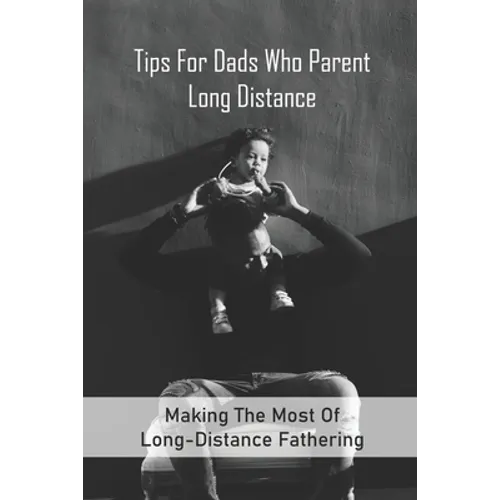 Tips For Dads Who Parent Long Distance: Making The Most Of Long-Distance Fathering: Long Distance Parenting Activities - Paperback