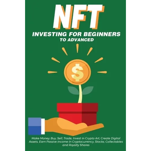 NFT Investing for Beginners to Advanced, Make Money; Buy, Sell, Trade, Invest in Crypto Art, Create Digital Assets, Earn Passive income in Cryptocurre - Paperback