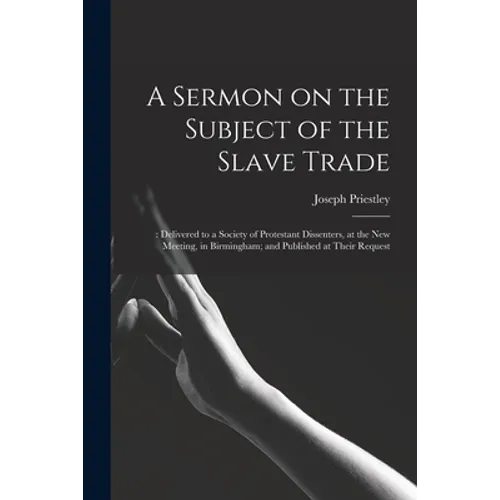 A Sermon on the Subject of the Slave Trade;: Delivered to a Society of Protestant Dissenters, at the New Meeting, in Birmingham; and Published at Thei - Paperback