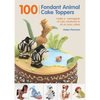 100 Fondant Animal Cake Toppers: Make a Menagerie of Cute Creatures to Sit on Your Cakes - Spiral