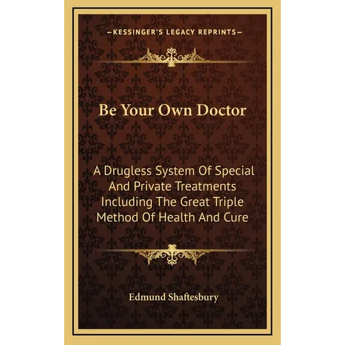 Be Your Own Doctor: A Drugless System Of Special And Private Treatments Including The Great Triple Method Of Health And Cure - Hardcover