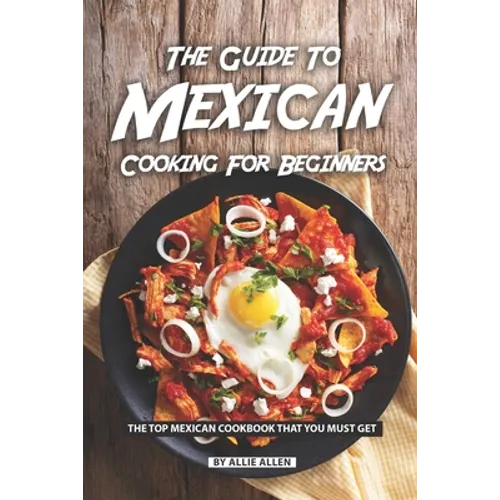 The Guide to Mexican Cooking for Beginners: The Top Mexican Cookbook That You Must Get - Paperback
