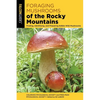 Foraging Mushrooms of the Rocky Mountains: Finding, Identifying, and Preparing Edible Wild Mushrooms - Paperback
