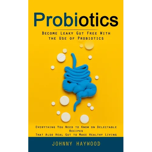 Probiotics: Become Leaky Gut Free With the Use of Probiotics (Everything You Need to Know on Delectable Recipes That Also Heal Gut to Make Healthy Liv - Paperback