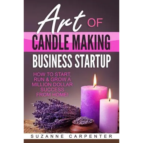 Art Of Candle Making Business Startup: How to Start, Run & Grow a Million Dollar Success From Home! - Paperback