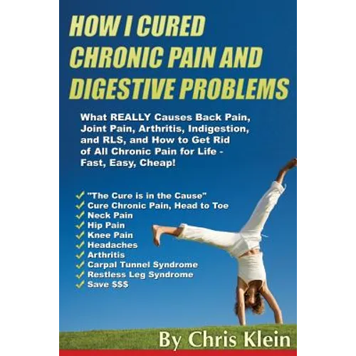 How I Cured Chronic Pain and Digestive Problems: What REALLY Causes Back Pain, Joint Pain, Arthritis, Indigestion and RLS, and How to Get Rid of All C - Paperback