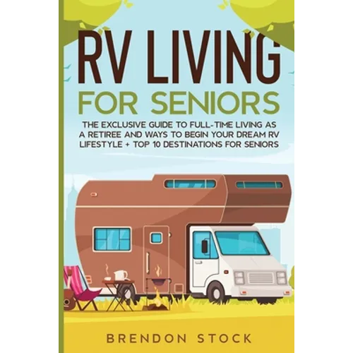 RV Living for Senior Citizens: The Exclusive Guide to Full-time RV Living as a Retiree and Ways to Begin Your Dream RV Lifestyle + Top 10 Destinations - Paperback