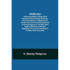 Alchemy: Ancient And Modern; Being A Brief Account Of The Alchemistic Doctrines, And Their Relations, To Mysticism On The One Hand, And To Recent Disc - Paperback
