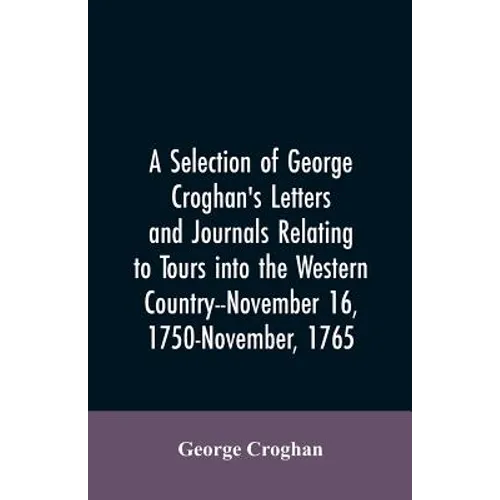 A selection of George Croghan's letters and journals relating to tours into the western country--November 16, 1750-November, 1765 - Paperback
